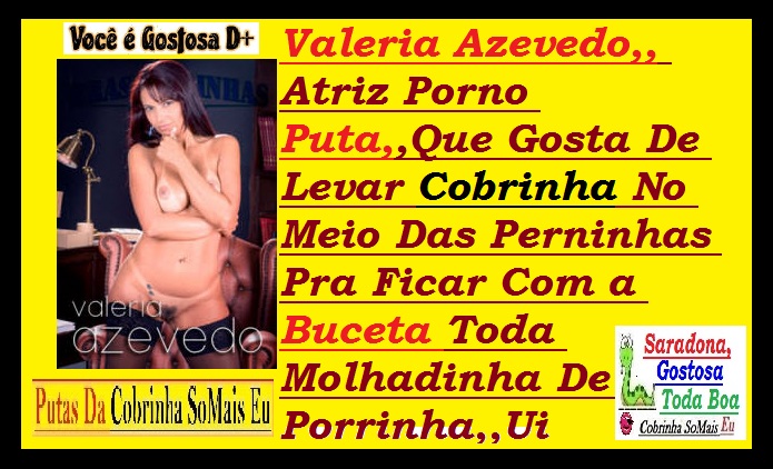 Fotos Das Atrizes - Valeria Azevedo,,Atriz Porno Puta,,Que Gosta De Le...Ficar Com a Buceta Toda Molhadinha De Porrinha,,Ui.jpg